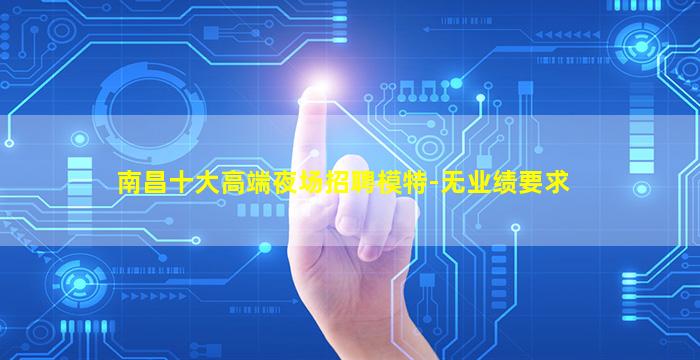 南昌十大高端夜场招聘模特-无业绩要求